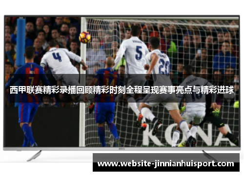 西甲联赛精彩录播回顾精彩时刻全程呈现赛事亮点与精彩进球